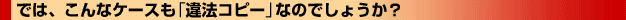 �ł́A����ȃP�[�X���u��@�R�s�[�v�Ȃ̂ł��傤���H