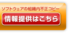 ソフトウェアの組織内不正コピー 情報提供はこちら