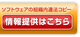 ソフトウェアの組織内違法コピー 情報提供はこちら