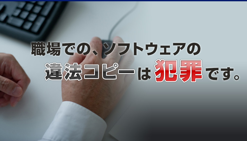 職場での、ソフトウェアの違法コピーは犯罪です。