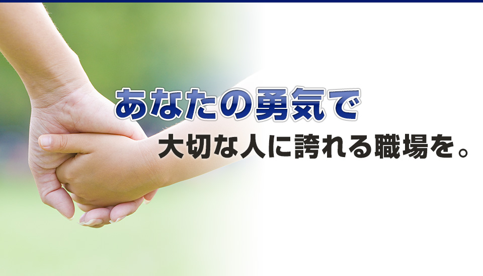 あなたの勇気で大切な人に誇れる職場を。