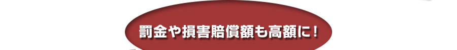 罰金や損害賠償額も高額に！