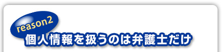 reason2：個人情報を扱うのは弁護士だけ
