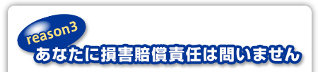 reason3：あなたに損害賠償責任は問いません