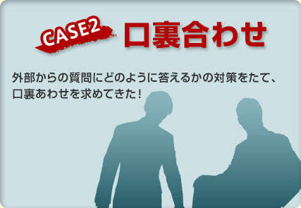 【CASE2 口裏合わせ】外部からの質問にどのように答えるかの対策をたて、口裏あわせを求めてきた！