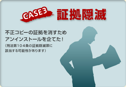 【CASE3 証拠隠滅】不正コピーの証拠を消すためアンインストールを企てた！（刑法第１０４条の証拠隠滅罪に該当する可能性があります）