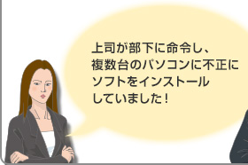 上司が部下に命令し、複数台のパソコンに不正にソフトをインストールしていました！