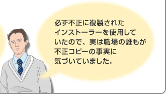 必ず不正に複製されたインストーラーを使用していたので、実は職場の誰もが不正コピーの事実に気づいていました。