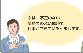 今は、不正のない気持ちのよい環境で仕事ができていると感じます。